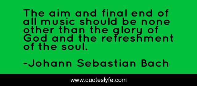 The aim and final end of all music should be none other than the glory of God and the refreshment of the soul.