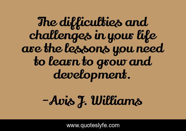 The difficulties and challenges in your life are the lessons you need to learn to grow and development.