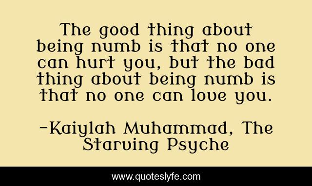 The good thing about being numb is that no one can hurt you, but the bad thing about being numb is that no one can love you.