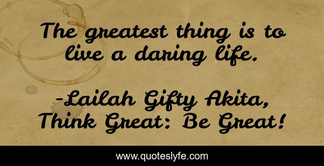 The greatest thing is to live a daring life.