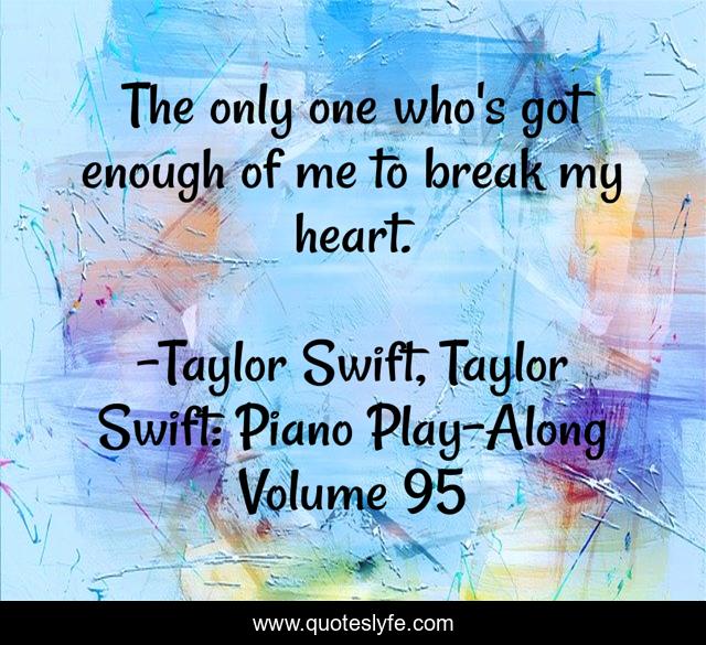 The only one who's got enough of me to break my heart.