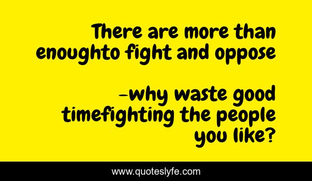 There are more than enoughto fight and oppose