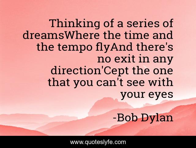 Thinking of a series of dreamsWhere the time and the tempo flyAnd there's no exit in any direction'Cept the one that you can't see with your eyes