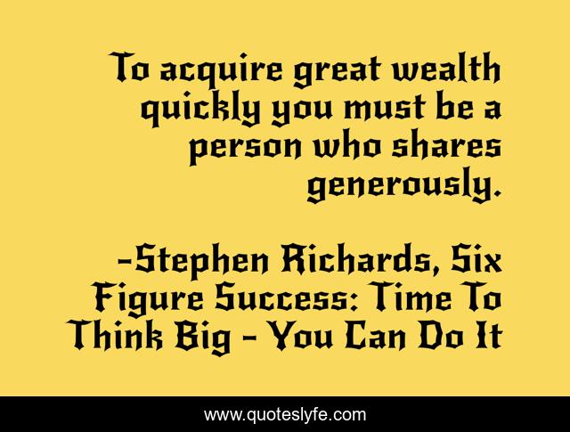 To acquire great wealth quickly you must be a person who shares generously.