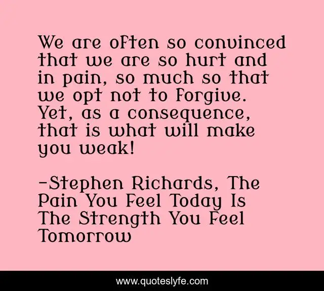 We are often so convinced that we are so hurt and in pain, so much so that we opt not to forgive. Yet, as a consequence, that is what will make you weak!