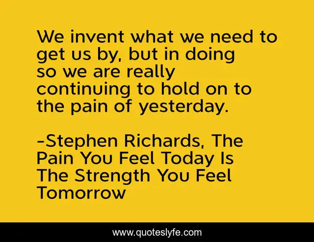 We invent what we need to get us by, but in doing so we are really continuing to hold on to the pain of yesterday.