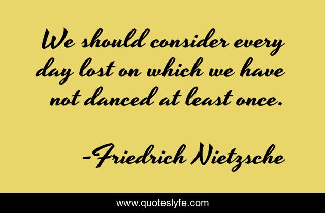 We should consider every day lost on which we have not danced at least once.