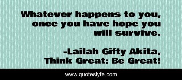 Whatever happens to you, once you have hope you will survive.
