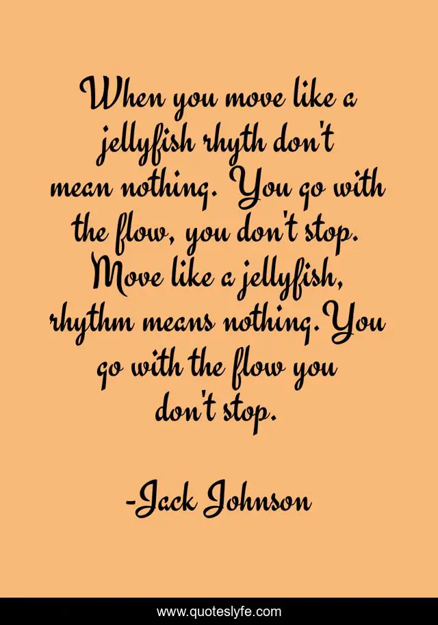 When you move like a jellyfish rhyth don't mean nothing. You go with the flow, you don't stop. Move like a jellyfish, rhythm means nothing.You go with the flow you don't stop.