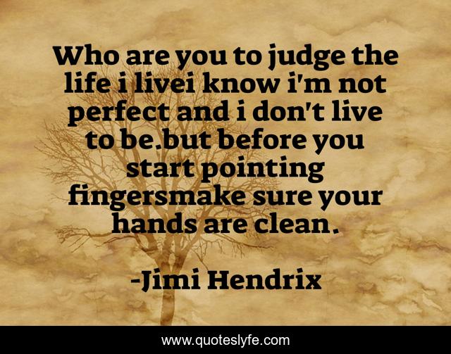 Who are you to judge the life i livei know i'm not perfect and i don't live to be.but before you start pointing fingersmake sure your hands are clean.