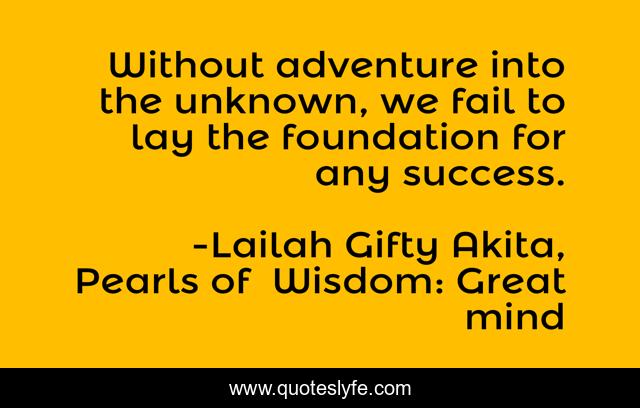 Without adventure into the unknown, we fail to lay the foundation for any success.