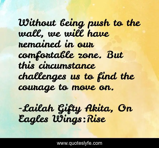 Without being push to the wall, we will have remained in our comfortable zone. But this circumstance challenges us to find the courage to move on.