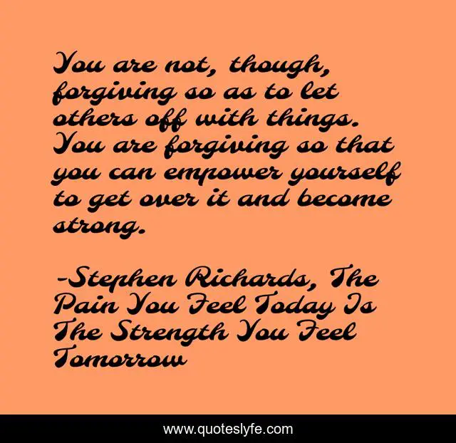 You are not, though, forgiving so as to let others off with things. You are forgiving so that you can empower yourself to get over it and become strong.