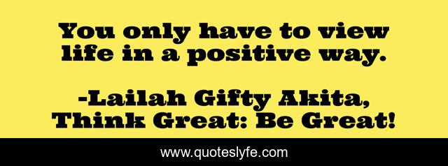 You only have to view life in a positive way.