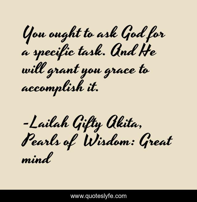 You ought to ask God for a specific task. And He will grant you grace to accomplish it.
