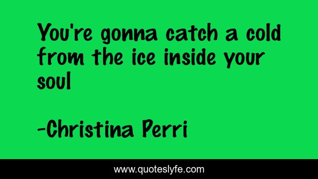 You're gonna catch a cold from the ice inside your soul