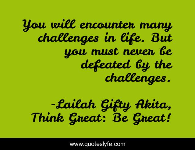 You will encounter many challenges in life. But you must never be defeated by the challenges.