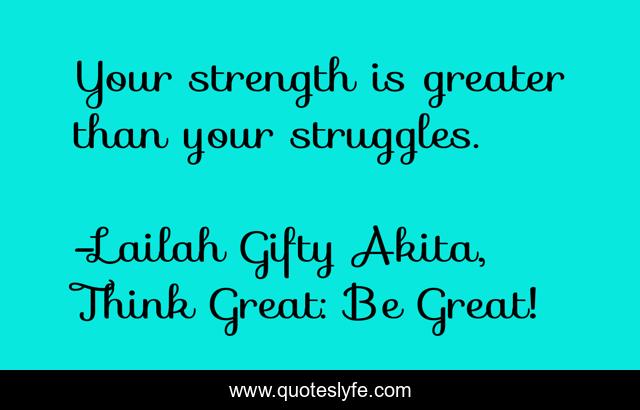 Your strength is greater than your struggles.