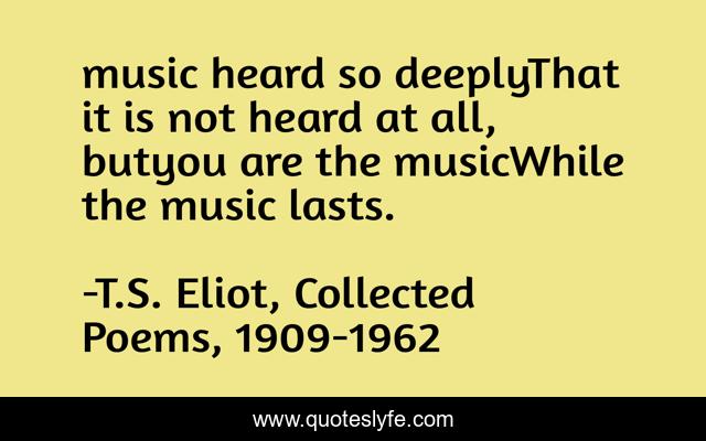 music heard so deeplyThat it is not heard at all, butyou are the musicWhile the music lasts.