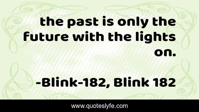 the past is only the future with the lights on.