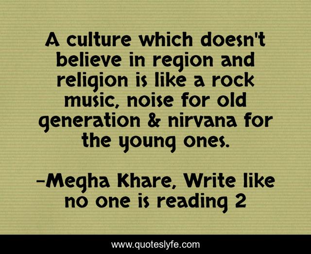 A culture which doesn't believe in region and religion is like a rock music, noise for old generation & nirvana for the young ones.