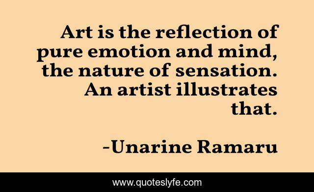 Art is the reflection of pure emotion and mind, the nature of sensation. An artist illustrates that.