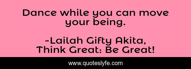 Dance while you can move your being.