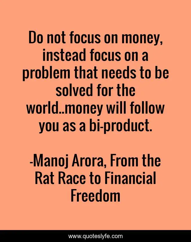 Do not focus on money, instead focus on a problem that needs to be solved for the world..money will follow you as a bi-product.