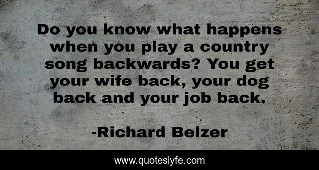 Do you know what happens when you play a country song backwards? You get your wife back, your dog back and your job back.