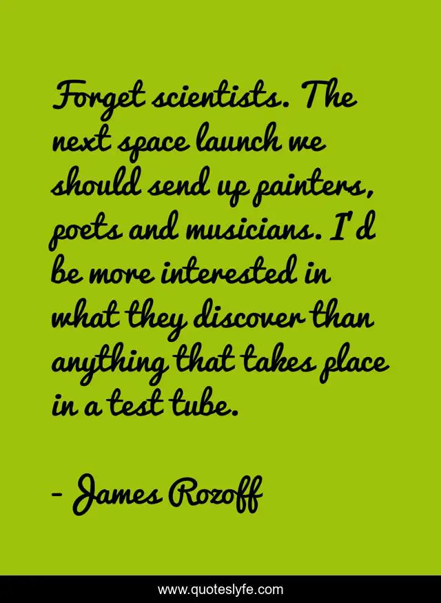 Forget scientists. The next space launch we should send up painters, poets and musicians. I’d be more interested in what they discover than anything that takes place in a test tube.