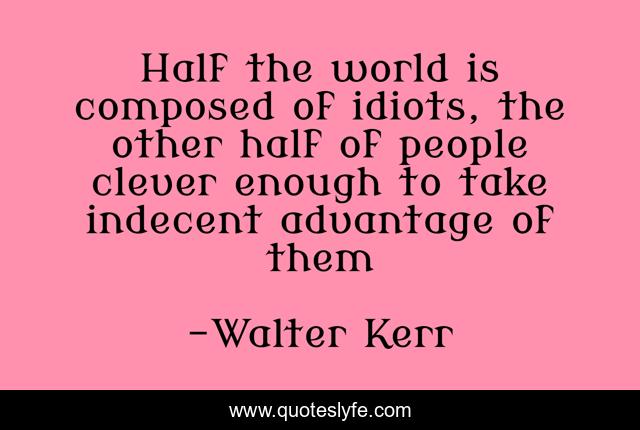 Half the world is composed of idiots, the other half of people clever enough to take indecent advantage of them