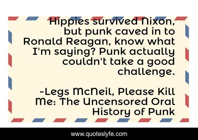 Hippies survived Nixon, but punk caved in to Ronald Reagan, know what I'm saying? Punk actually couldn't take a good challenge.