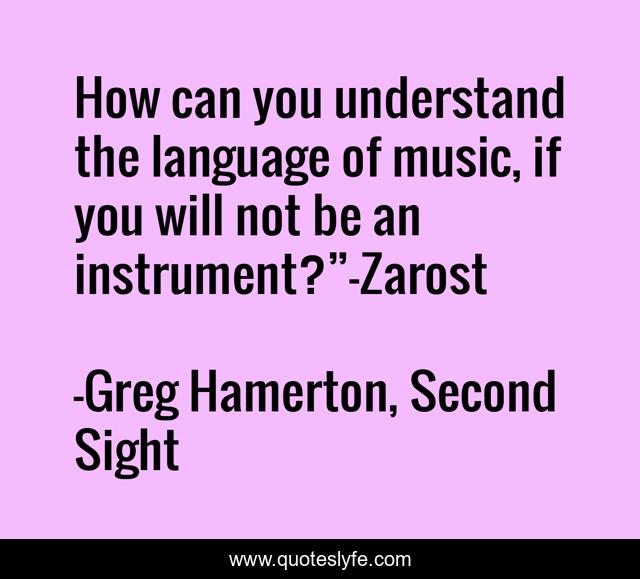 How can you understand the language of music, if you will not be an instrument?”—Zarost