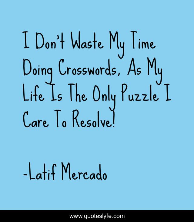 I Don't Waste My Time Doing Crosswords, As My Life Is The Only Puzzle I Care To Resolve!