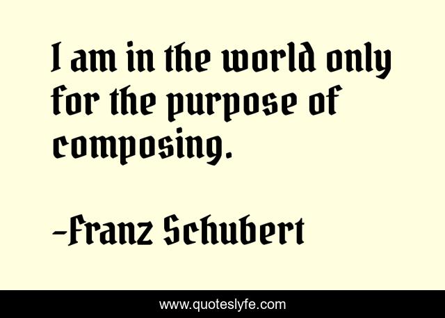 I am in the world only for the purpose of composing.