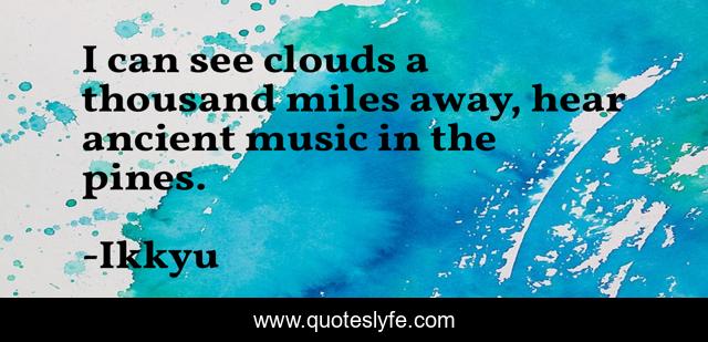 I can see clouds a thousand miles away, hear ancient music in the pines.