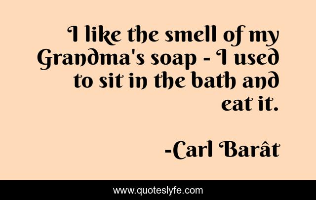 I like the smell of my Grandma's soap - I used to sit in the bath and eat it.