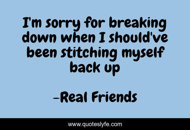 I'm sorry for breaking down when I should've been stitching myself back up
