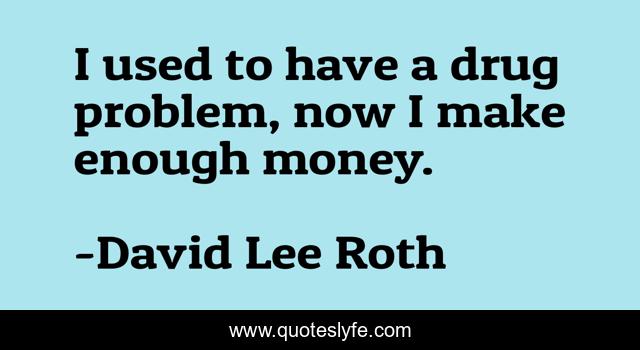 I used to have a drug problem, now I make enough money.