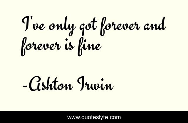 I've only got forever and forever is fine