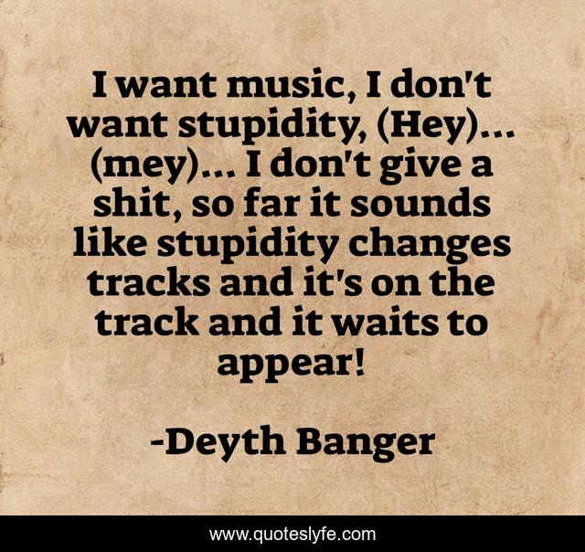 I want music, I don't want stupidity, (Hey)... (mey)... I don't give a shit, so far it sounds like stupidity changes tracks and it's on the track and it waits to appear!