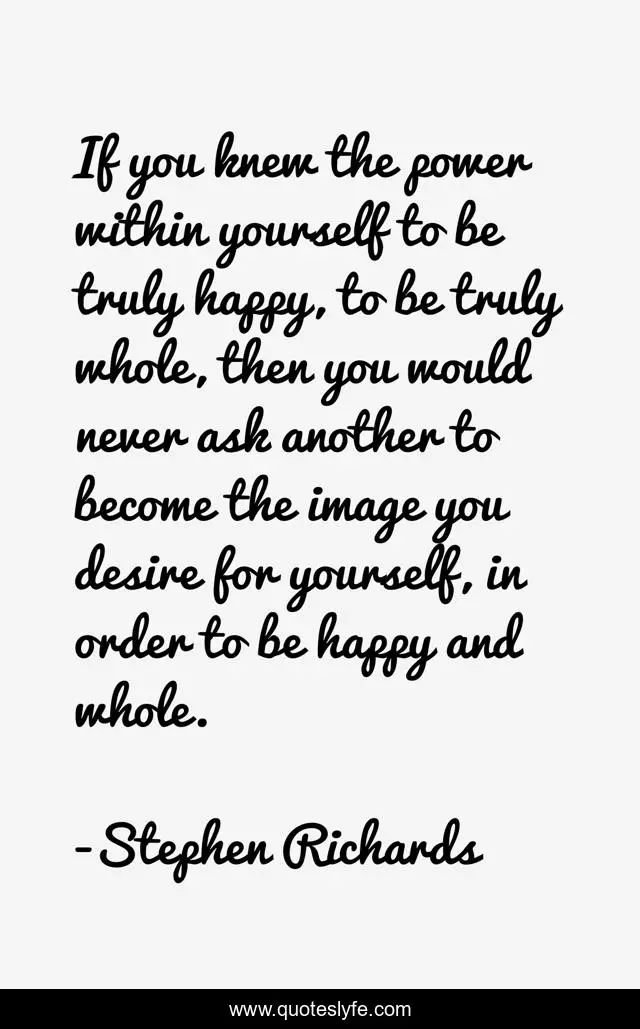 If you knew the power within yourself to be truly happy, to be truly whole, then you would never ask another to become the image you desire for yourself, in order to be happy and whole.