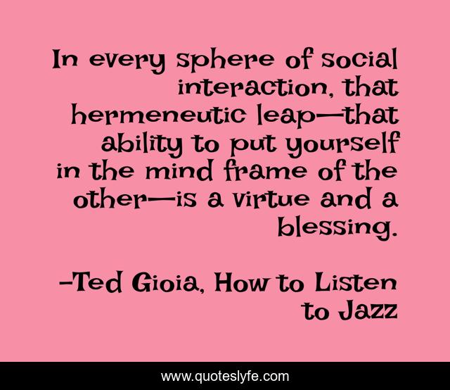 In every sphere of social interaction, that hermeneutic leap—that ability to put yourself in the mind frame of the other—is a virtue and a blessing.