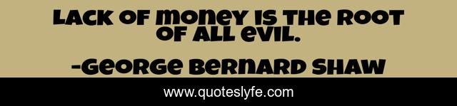 Lack of money is the root of all evil.