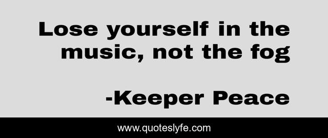 Lose yourself in the music, not the fog