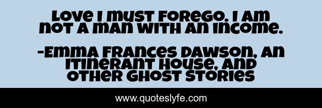 Love I must forego. I am not a man with an income.