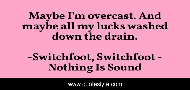 Maybe I'm overcast. And maybe all my lucks washed down the drain.