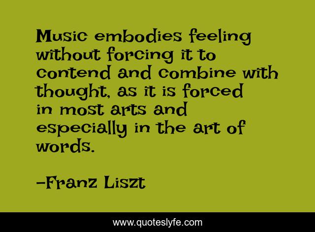 Music embodies feeling without forcing it to contend and combine with thought, as it is forced in most arts and especially in the art of words.