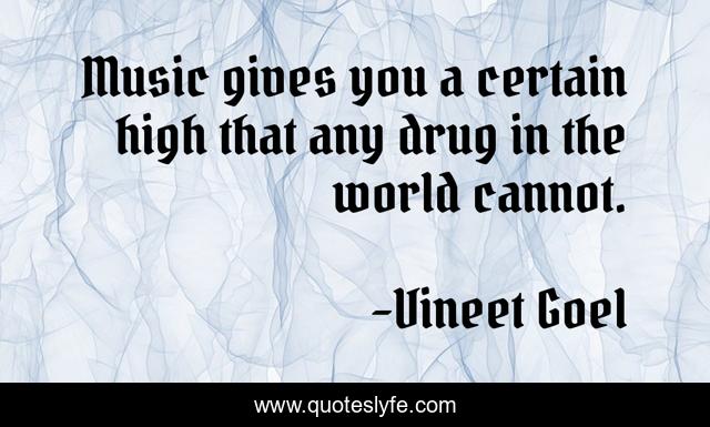 Music gives you a certain high that any drug in the world cannot.