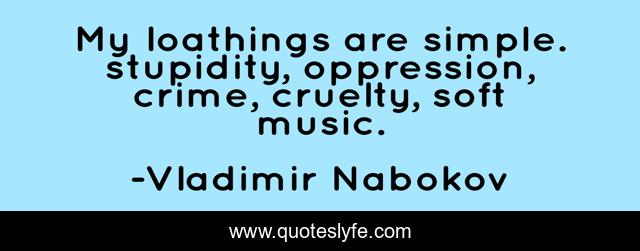 My loathings are simple. stupidity, oppression, crime, cruelty, soft music.